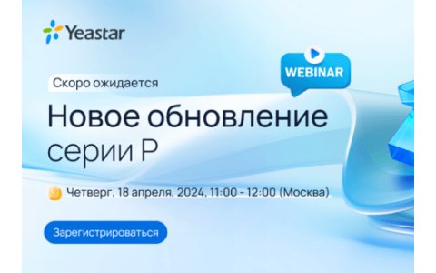 Вебинар от Yeastar: Новое обновление серии P